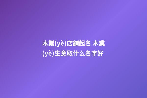 木業(yè)店鋪起名 木業(yè)生意取什么名字好-第1張-店鋪起名-玄機(jī)派
